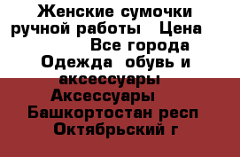 Женские сумочки ручной работы › Цена ­ 13 000 - Все города Одежда, обувь и аксессуары » Аксессуары   . Башкортостан респ.,Октябрьский г.